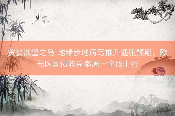 贪婪欲望之岛 地缘步地病笃推升通胀预期，欧元区国债收益率周一全线上行