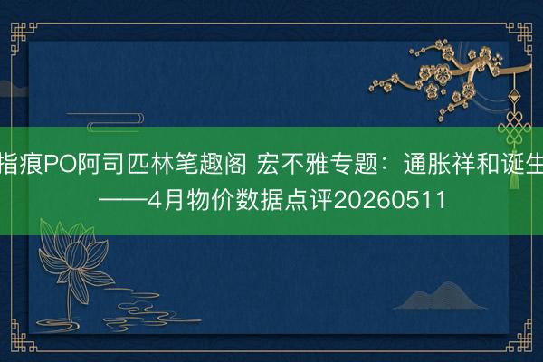 指痕PO阿司匹林笔趣阁 宏不雅专题：通胀祥和诞生——4月物价数据点评20260511