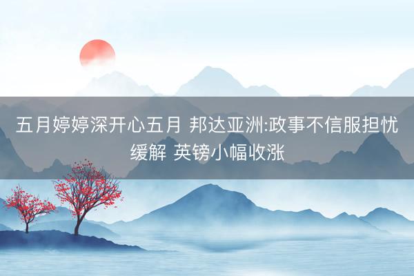 五月婷婷深开心五月 邦达亚洲:政事不信服担忧缓解 英镑小幅收涨