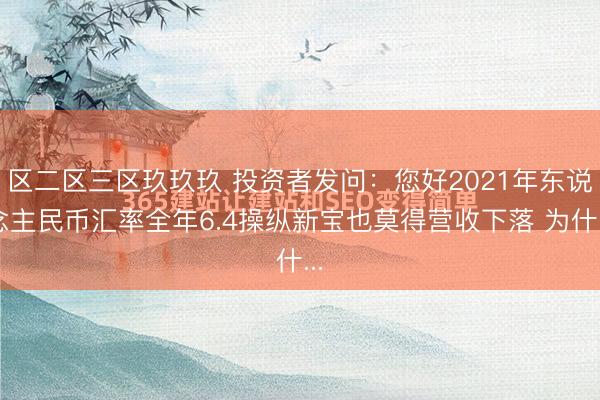 区二区三区玖玖玖 投资者发问:您好2021年东说念主民币汇率全年6.4操纵新宝也莫得营收下落 为什...