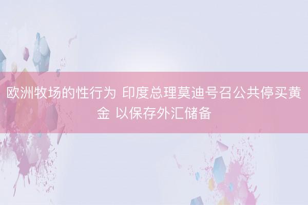 欧洲牧场的性行为 印度总理莫迪号召公共停买黄金 以保存外汇储备