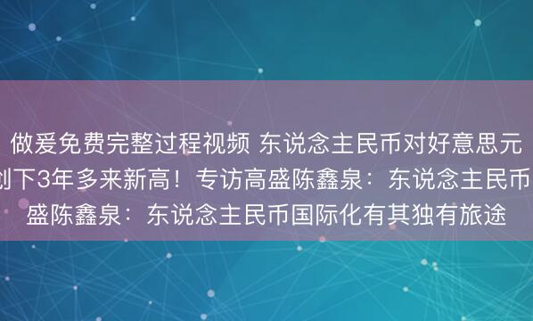 做爰免费完整过程视频 东说念主民币对好意思元即期汇率升破6.8,创下3年多来新高!专访高盛陈鑫泉:东说念主民币国际化有其独有旅途