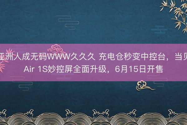 亚洲人成无码WWW久久久 充电仓秒变中控台，当贝Air 1S妙控屏全面升级，6月15日开售