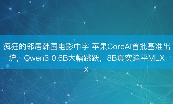 疯狂的邻居韩国电影中字 苹果CoreAI首批基准出炉，Qwen3 0.6B大幅跳跃，8B真实追平MLX