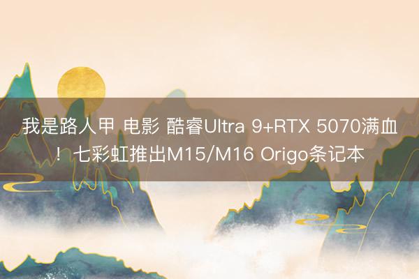我是路人甲 电影 酷睿Ultra 9+RTX 5070满血！七彩虹推出M15/M16 Origo条记本