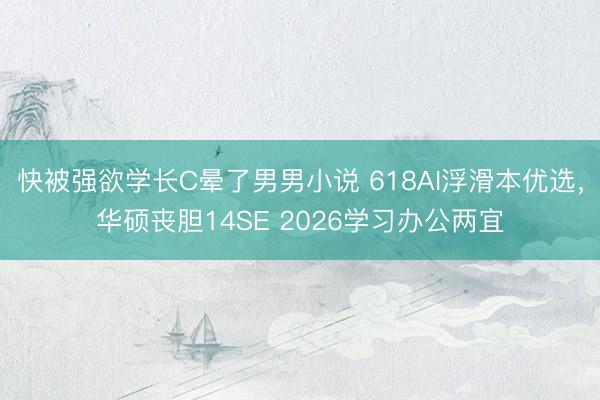 快被强欲学长C晕了男男小说 618AI浮滑本优选，华硕丧胆14SE 2026学习办公两宜