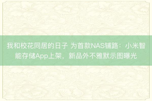 我和校花同居的日子 为首款NAS铺路：小米智能存储App上架，新品外不雅默示图曝光