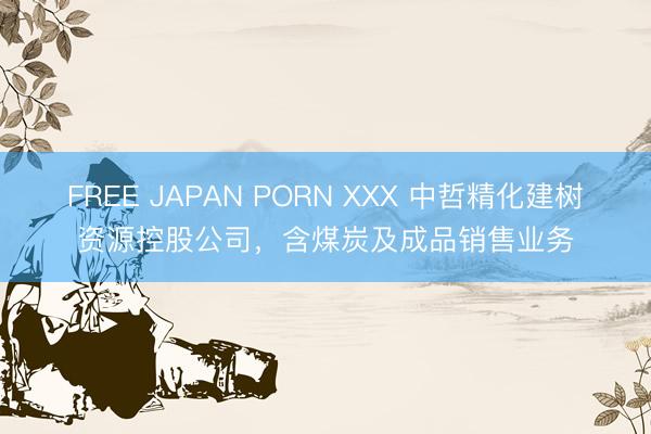FREE JAPAN PORN XXX 中哲精化建树资源控股公司，含煤炭及成品销售业务