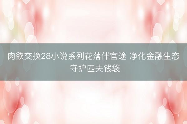 肉欲交换28小说系列花落伴官途 净化金融生态 守护匹夫钱袋