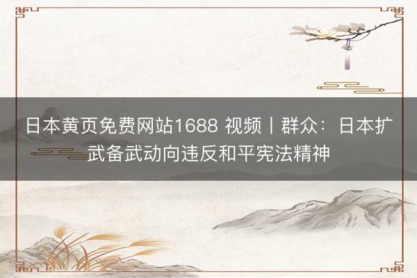 日本黄页免费网站1688 视频丨群众:日本扩武备武动向违反和平宪法精神