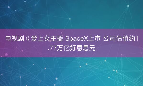 电视剧巜爱上女主播 SpaceX上市 公司估值约1.77万亿好意思元