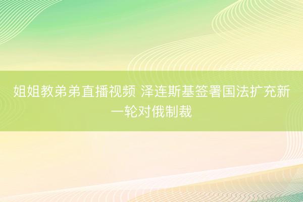 姐姐教弟弟直播视频 泽连斯基签署国法扩充新一轮对俄制裁