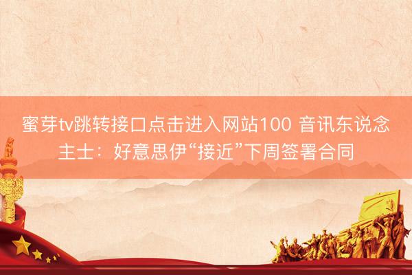 蜜芽tv跳转接口点击进入网站100 音讯东说念主士：好意思伊“接近”下周签署合同