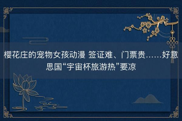 樱花庄的宠物女孩动漫 签证难、门票贵……好意思国“宇宙杯旅游热”要凉