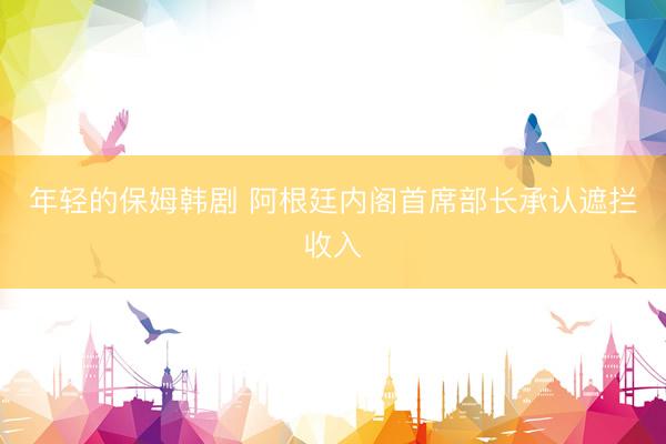 年轻的保姆韩剧 阿根廷内阁首席部长承认遮拦收入