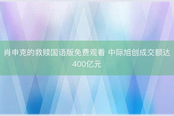 肖申克的救赎国语版免费观看 中际旭创成交额达400亿元