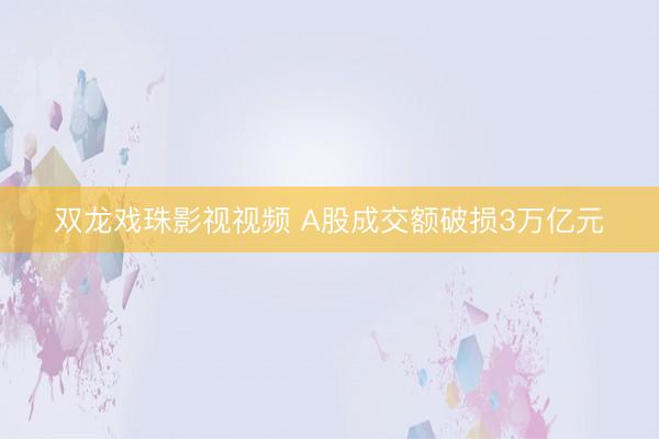 双龙戏珠影视视频 A股成交额破损3万亿元