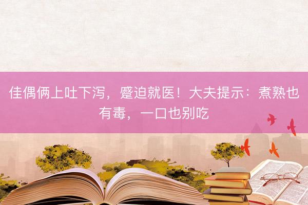 佳偶俩上吐下泻，蹙迫就医！大夫提示：煮熟也有毒，一口也别吃