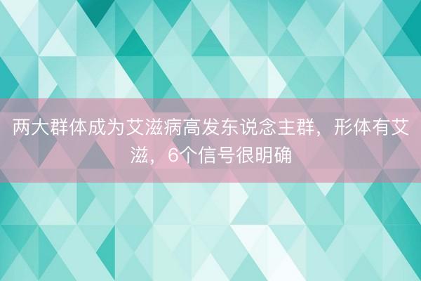 两大群体成为艾滋病高发东说念主群，形体有艾滋，6个信号很明确