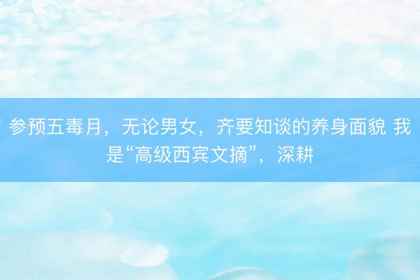 参预五毒月，无论男女，齐要知谈的养身面貌 我是“高级西宾文摘”，深耕