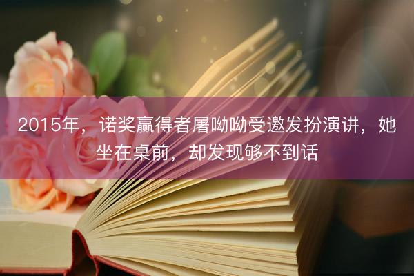 2015年，诺奖赢得者屠呦呦受邀发扮演讲，她坐在桌前，却发现够不到话