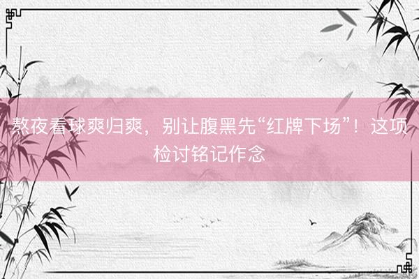 熬夜看球爽归爽，别让腹黑先“红牌下场”！这项检讨铭记作念