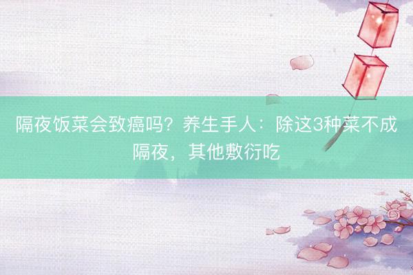 隔夜饭菜会致癌吗？养生手人：除这3种菜不成隔夜，其他敷衍吃