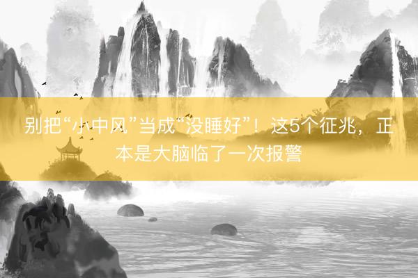 别把“小中风”当成“没睡好”！这5个征兆，正本是大脑临了一次报警