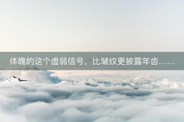 体魄的这个虚弱信号，比皱纹更披露年齿……