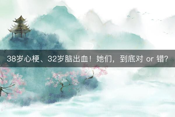 38岁心梗、32岁脑出血！她们，到底对 or 错？