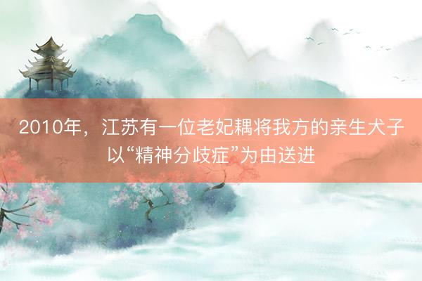 2010年，江苏有一位老妃耦将我方的亲生犬子以“精神分歧症”为由送进