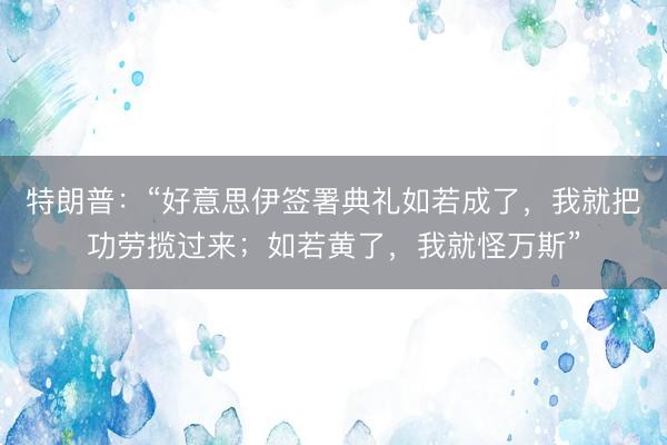特朗普：“好意思伊签署典礼如若成了，我就把功劳揽过来；如若黄了，我就怪万斯”