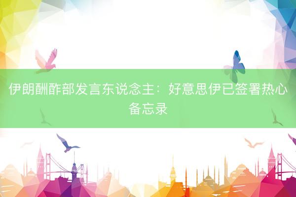 伊朗酬酢部发言东说念主：好意思伊已签署热心备忘录