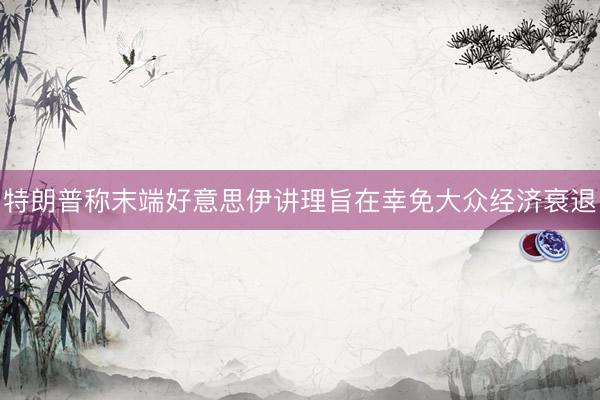 特朗普称末端好意思伊讲理旨在幸免大众经济衰退