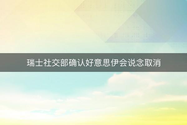 瑞士社交部确认好意思伊会说念取消