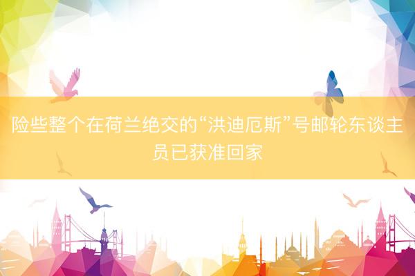 险些整个在荷兰绝交的“洪迪厄斯”号邮轮东谈主员已获准回家