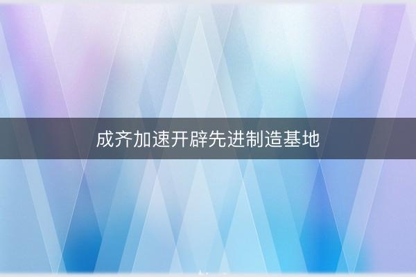 成齐加速开辟先进制造基地