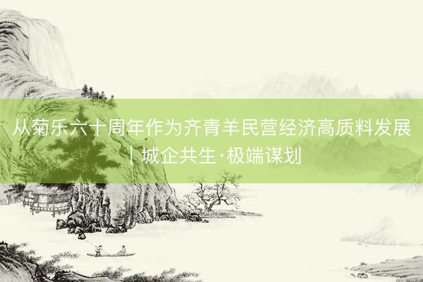从菊乐六十周年作为齐青羊民营经济高质料发展｜城企共生·极端谋划
