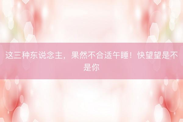 这三种东说念主，果然不合适午睡！快望望是不是你