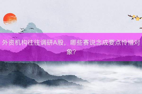 外资机构往往调研A股，哪些赛说念成要点怜惜对象？