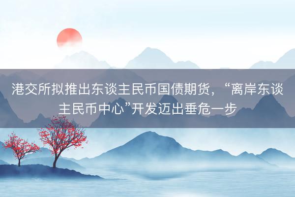港交所拟推出东谈主民币国债期货，“离岸东谈主民币中心”开发迈出垂危一步