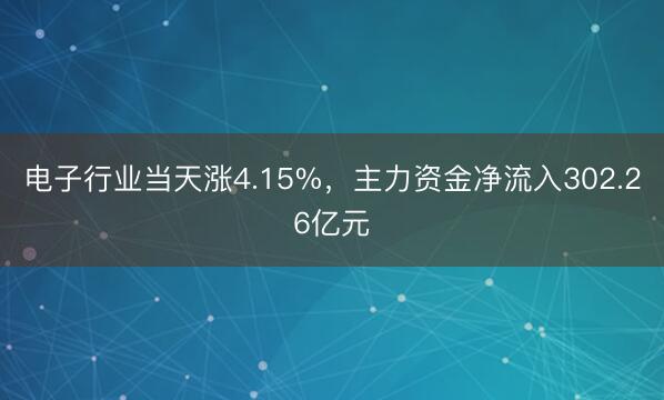电子行业当天涨4.15%，主力资金净流入302.26亿元