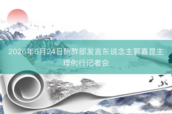 2026年6月24日酬酢部发言东说念主郭嘉昆主理例行记者会