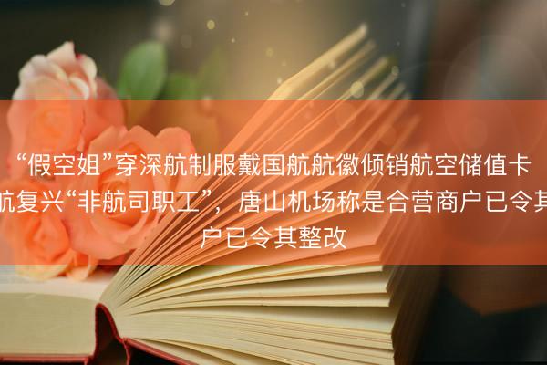 “假空姐”穿深航制服戴国航航徽倾销航空储值卡？深航复兴“非航司职工”，唐山机场称是合营商户已令其整改